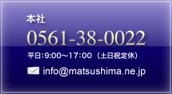 （株）松島　本社｜tel.0561-38-0022｜平日：9時〜17時（土日祝定休）｜e-mail：info@matsushima.ne.jp